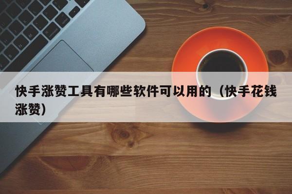 快手涨赞工具有哪些软件可以用的（快手花钱涨赞） 第1张