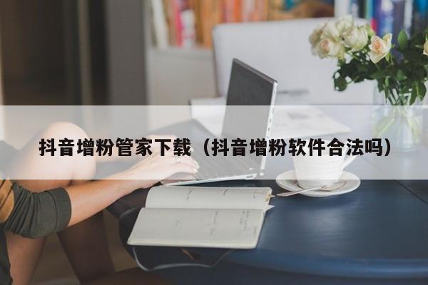 抖音增粉管家下载（抖音增粉软件合法吗） 第1张