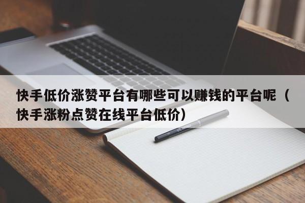 快手低价涨赞平台有哪些可以赚钱的平台呢（快手涨粉点赞在线平台低价） 第1张