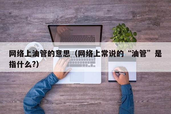 网络上油管的意思（网络上常说的“油管”是指什么?） 第1张