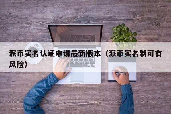 派币实名认证申请最新版本（派币实名制可有风险） 第1张