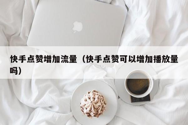 快手点赞增加流量（快手点赞可以增加播放量吗） 第1张