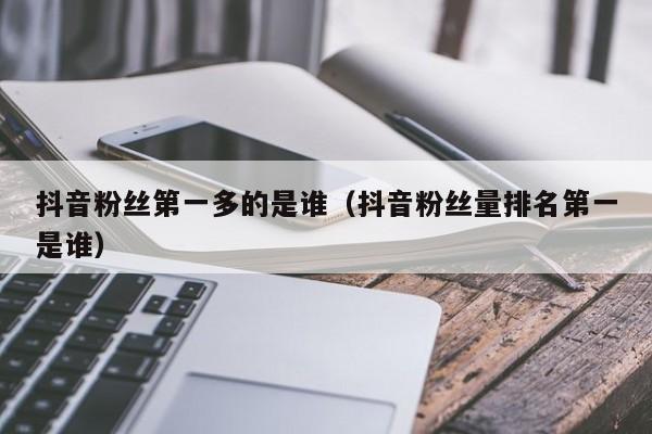 抖音粉丝第一多的是谁（抖音粉丝量排名第一是谁） 第1张