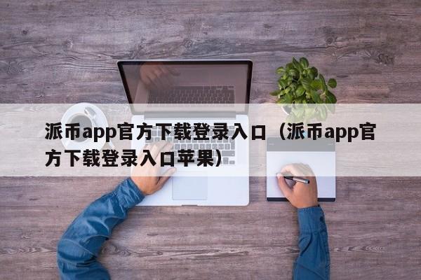 派币app官方下载登录入口（派币app官方下载登录入口苹果） 第1张