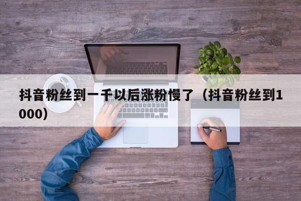 抖音粉丝到一千以后涨粉慢了（抖音粉丝到1000） 第1张