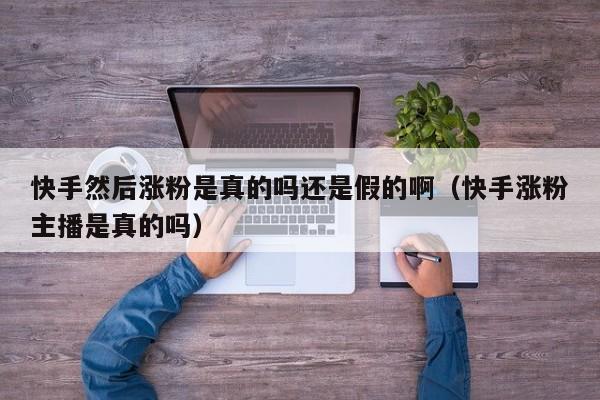 快手然后涨粉是真的吗还是假的啊（快手涨粉主播是真的吗） 第1张