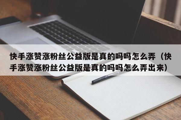 快手涨赞涨粉丝公益版是真的吗吗怎么弄（快手涨赞涨粉丝公益版是真的吗吗怎么弄出来） 第1张