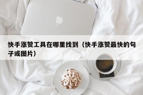 快手涨赞工具在哪里找到（快手涨赞最快的句子或图片） 第1张