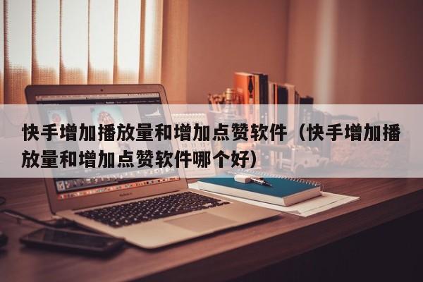 快手增加播放量和增加点赞软件（快手增加播放量和增加点赞软件哪个好） 第1张