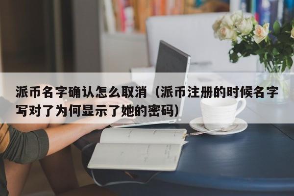 派币名字确认怎么取消(派币注册的时候名字写对了为何显示了她的密码) 第1张 派币名字确认怎么取消(派币注册的时候名字写对了为何显示了她的密码) 第1张