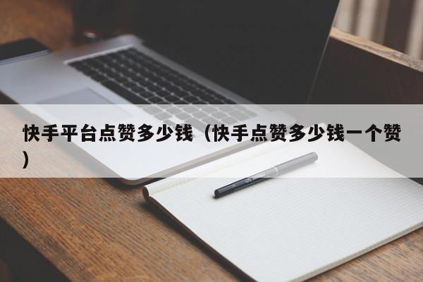 快手平台点赞多少钱(快手点赞多少钱一个赞) 第1张 快手平台点赞多少钱(快手点赞多少钱一个赞) 第1张