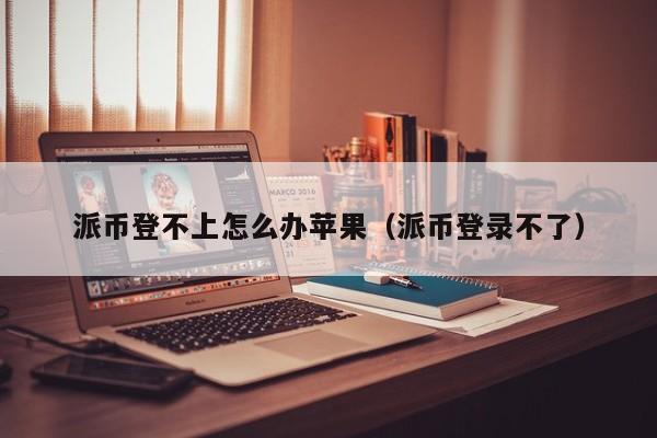 派币登不上怎么办苹果(派币登录不了) 第1张 派币登不上怎么办苹果(派币登录不了) 第1张