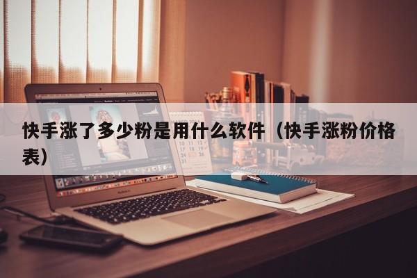 快手涨了多少粉是用什么软件（快手涨粉价格表） 第1张