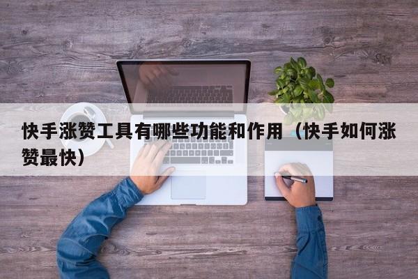 快手涨赞工具有哪些功能和作用（快手如何涨赞最快） 第1张