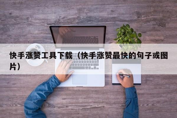 快手涨赞工具下载（快手涨赞最快的句子或图片） 第1张