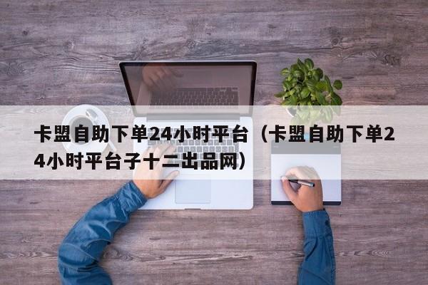 卡盟自助下单24小时平台(卡盟自助下单24小时平台子十二出品网) 第1张 卡盟自助下单24小时平台(卡盟自助下单24小时平台子十二出品网) 第1张
