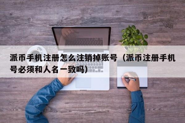 派币手机注册怎么注销掉账号（派币注册手机号必须和人名一致吗） 第1张