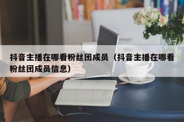 抖音主播在哪看粉丝团成员(抖音主播在哪看粉丝团成员信息) 第1张 抖音主播在哪看粉丝团成员(抖音主播在哪看粉丝团成员信息) 第1张