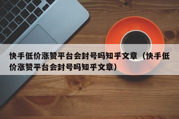 快手低价涨赞平台会封号吗知乎文章(快手低价涨赞平台会封号吗知乎文章) 第1张 快手低价涨赞平台会封号吗知乎文章(快手低价涨赞平台会封号吗知乎文章) 第1张