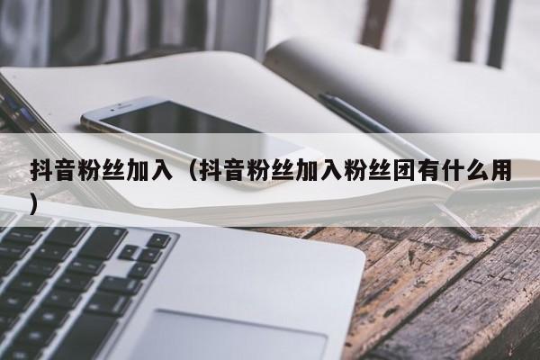 抖音粉丝加入（抖音粉丝加入粉丝团有什么用） 第1张
