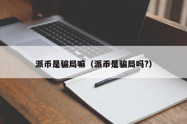 派币是骗局嘛（派币是骗局吗?） 第1张