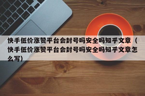 快手低价涨赞平台会封号吗安全吗知乎文章（快手低价涨赞平台会封号吗安全吗知乎文章怎么写） 第1张