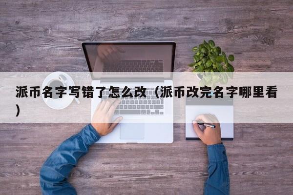 派币名字写错了怎么改（派币改完名字哪里看） 第1张