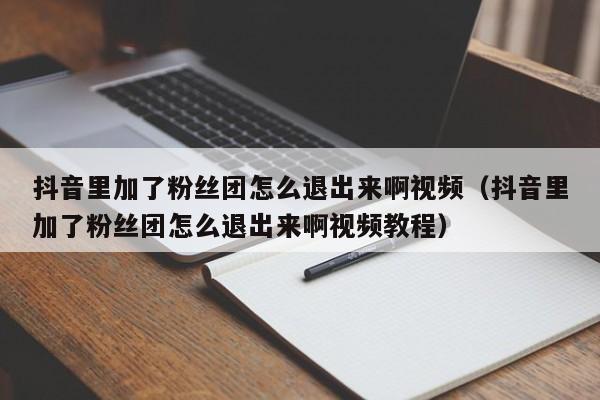 抖音里加了粉丝团怎么退出来啊视频（抖音里加了粉丝团怎么退出来啊视频教程） 第1张