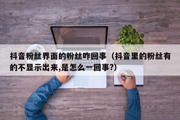 抖音粉丝界面的粉丝咋回事（抖音里的粉丝有的不显示出来,是怎么一回事?） 第1张