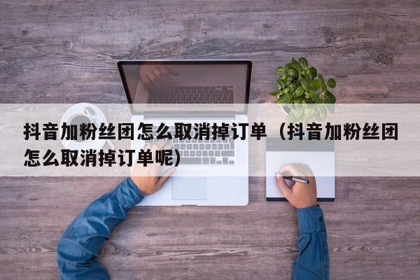 抖音加粉丝团怎么取消掉订单（抖音加粉丝团怎么取消掉订单呢） 第1张