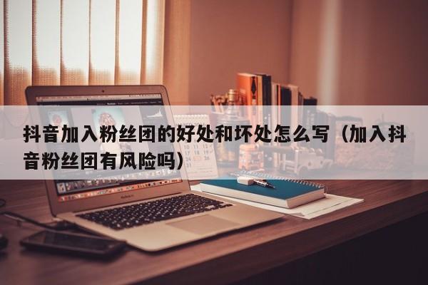 抖音加入粉丝团的好处和坏处怎么写（加入抖音粉丝团有风险吗） 第1张