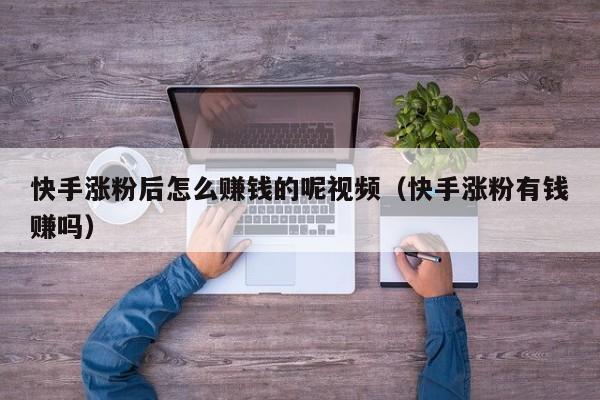 快手涨粉后怎么赚钱的呢视频（快手涨粉有钱赚吗） 第1张
