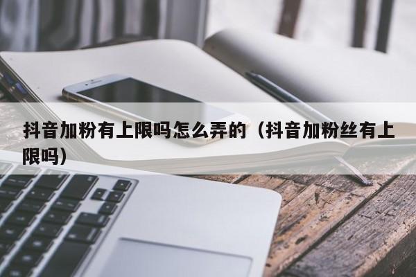 抖音加粉有上限吗怎么弄的（抖音加粉丝有上限吗） 第1张
