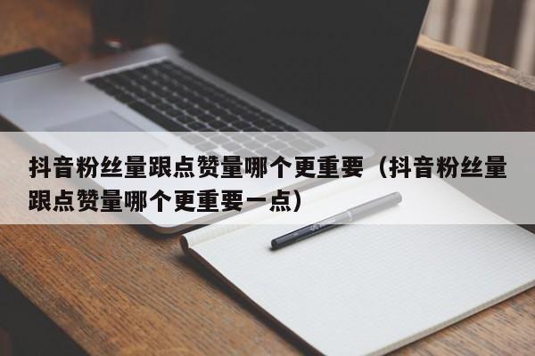 抖音粉丝量跟点赞量哪个更重要（抖音粉丝量跟点赞量哪个更重要一点） 第1张