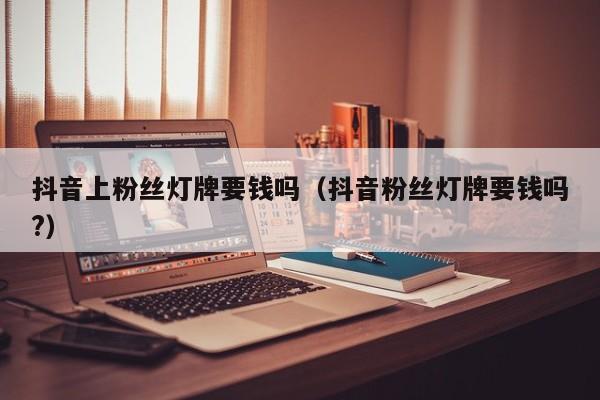 抖音上粉丝灯牌要钱吗（抖音粉丝灯牌要钱吗?） 第1张