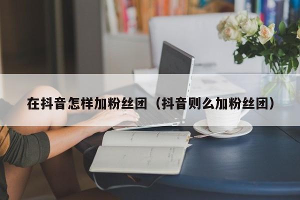 在抖音怎样加粉丝团（抖音则么加粉丝团） 第1张