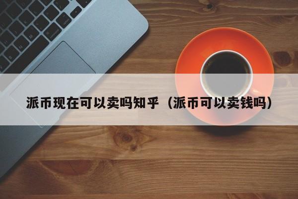 派币现在可以卖吗知乎（派币可以卖钱吗） 第1张