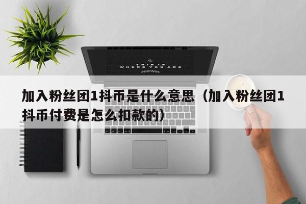 加入粉丝团1抖币是什么意思（加入粉丝团1抖币付费是怎么扣款的） 第1张