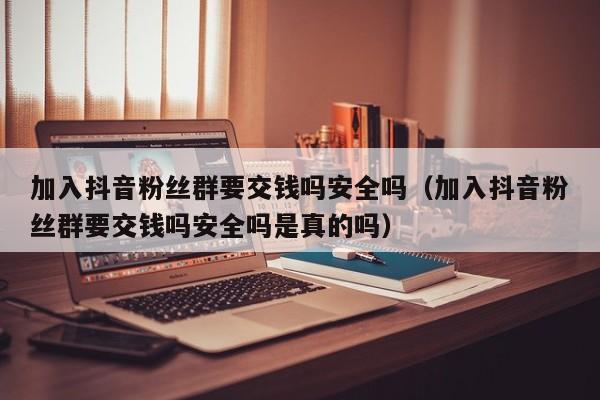 加入抖音粉丝群要交钱吗安全吗（加入抖音粉丝群要交钱吗安全吗是真的吗） 第1张