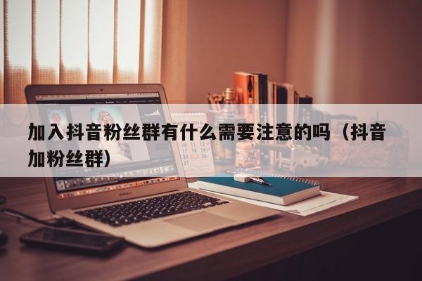 加入抖音粉丝群有什么需要注意的吗（抖音 加粉丝群） 第1张