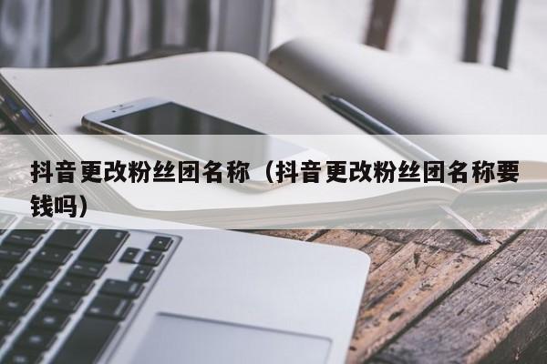抖音更改粉丝团名称（抖音更改粉丝团名称要钱吗） 第1张