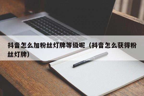 抖音怎么加粉丝灯牌等级呢（抖音怎么获得粉丝灯牌） 第1张