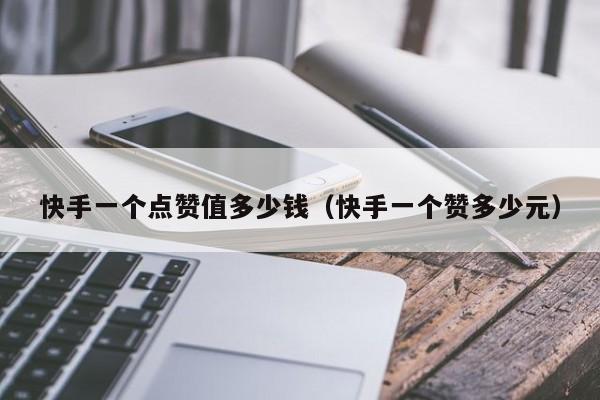 快手一个点赞值多少钱(快手一个赞多少元) 第1张 快手一个点赞值多少钱(快手一个赞多少元) 第1张