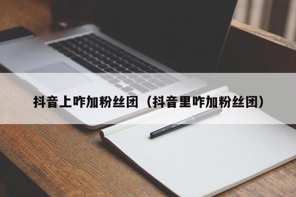 抖音上咋加粉丝团（抖音里咋加粉丝团） 第1张