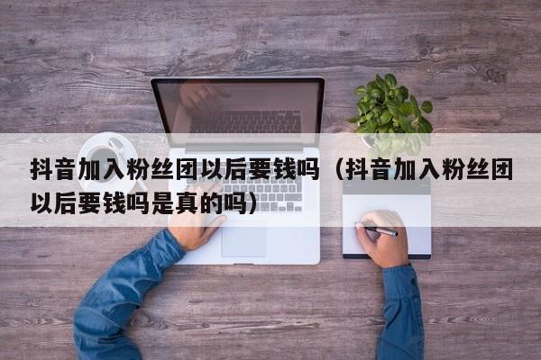 抖音加入粉丝团以后要钱吗（抖音加入粉丝团以后要钱吗是真的吗） 第1张