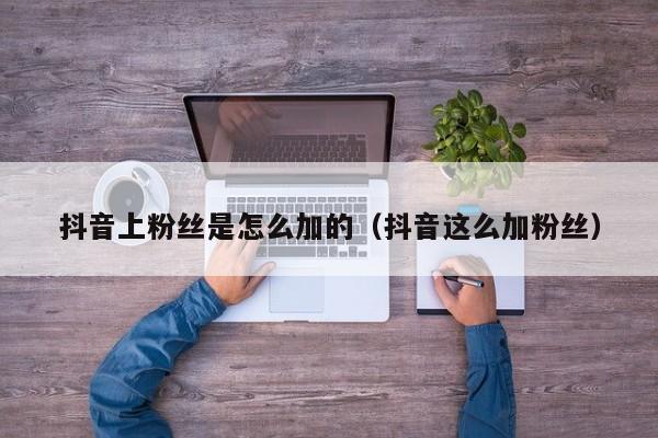 抖音上粉丝是怎么加的(抖音这么加粉丝) 第1张 抖音上粉丝是怎么加的(抖音这么加粉丝) 第1张