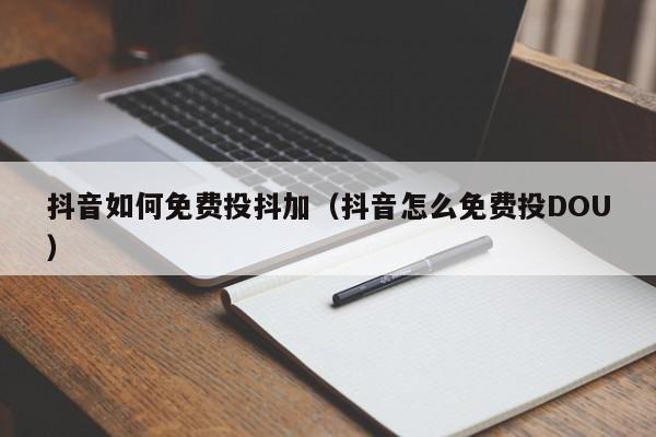 抖音如何免费投抖加（抖音怎么免费投DOU） 第1张