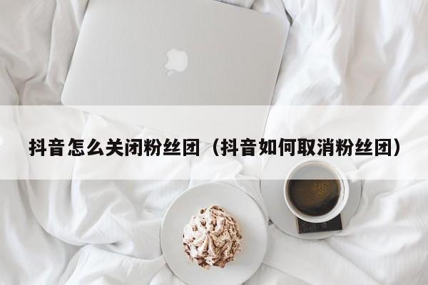 抖音怎么关闭粉丝团（抖音如何取消粉丝团） 第1张