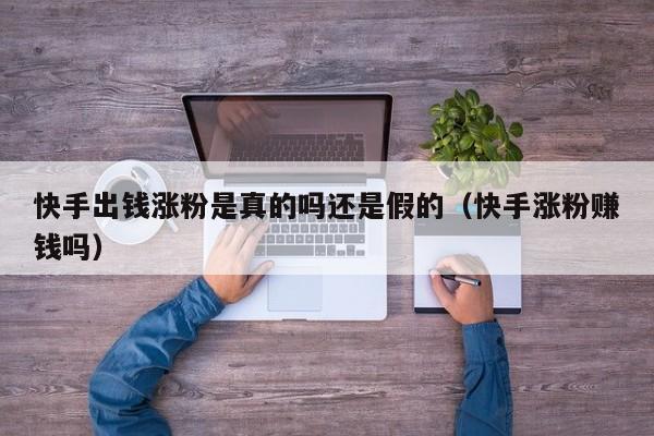 快手出钱涨粉是真的吗还是假的（快手涨粉赚钱吗） 第1张