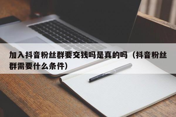 加入抖音粉丝群要交钱吗是真的吗(抖音粉丝群需要什么条件) 第1张 加入抖音粉丝群要交钱吗是真的吗(抖音粉丝群需要什么条件) 第1张